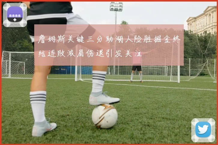 詹姆斯关键三分助湖人险胜掘金终结连败浓眉伤退引发关注