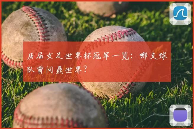 历届女足世界杯冠军一览:哪支球队曾问鼎世界?
