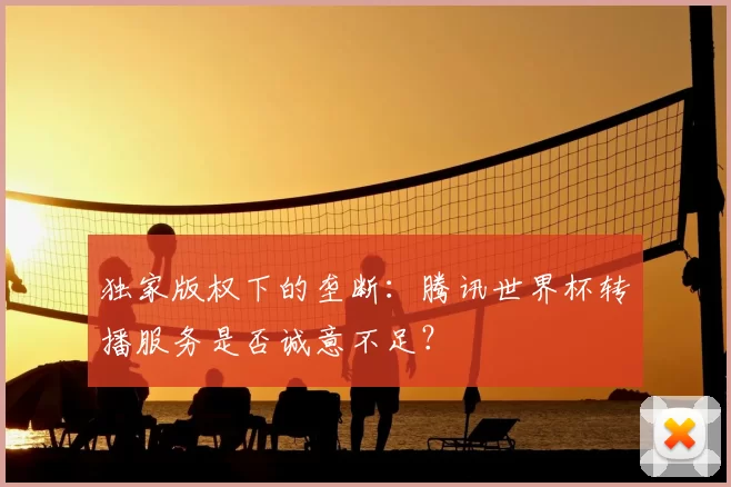 独家版权下的垄断:腾讯世界杯转播服务是否诚意不足?