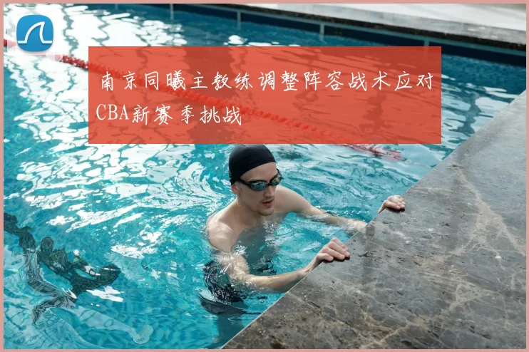 南京同曦主教练调整阵容战术应对CBA新赛季挑战