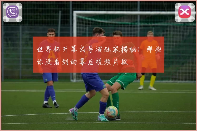 世界杯开幕式导演独家揭秘：那些你没看到的幕后视频片段
