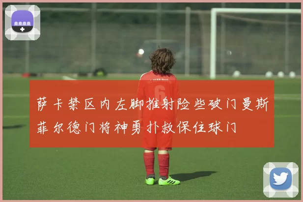 萨卡禁区内左脚推射险些破门曼斯菲尔德门将神勇扑救保住球门