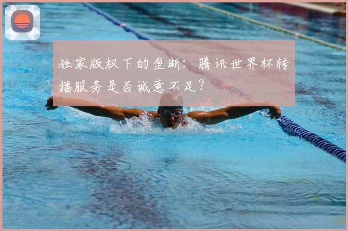 独家版权下的垄断:腾讯世界杯转播服务是否诚意不足?
