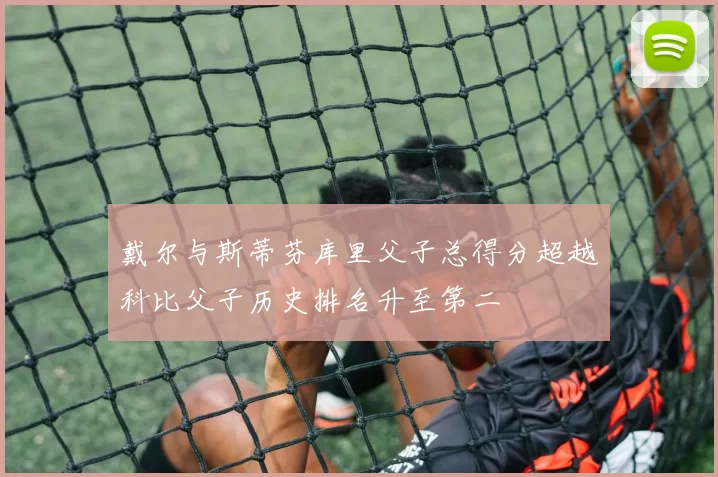 戴尔与斯蒂芬库里父子总得分超越科比父子历史排名升至第二