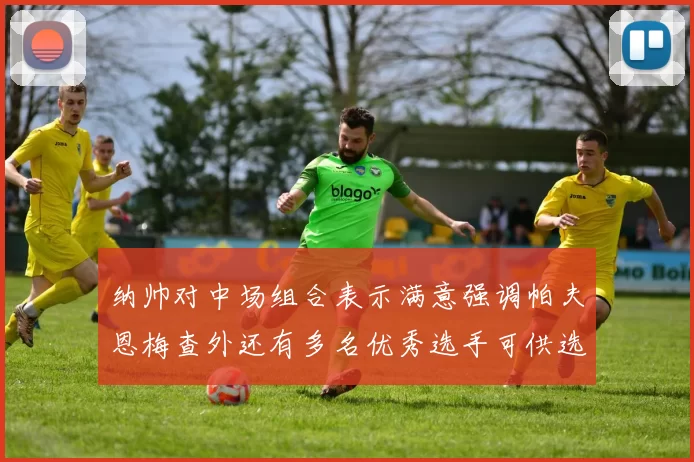 纳帅对中场组合表示满意强调帕夫恩梅查外还有多名优秀选手可供选择