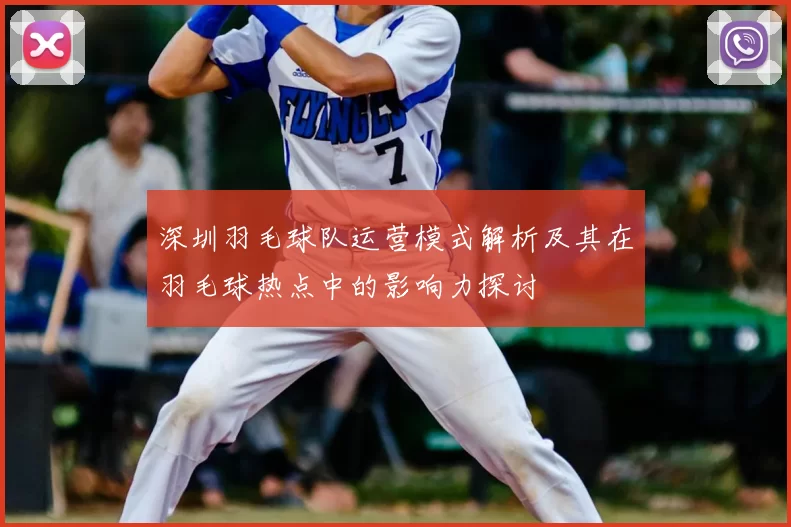 深圳羽毛球队运营模式解析及其在羽毛球热点中的影响力探讨