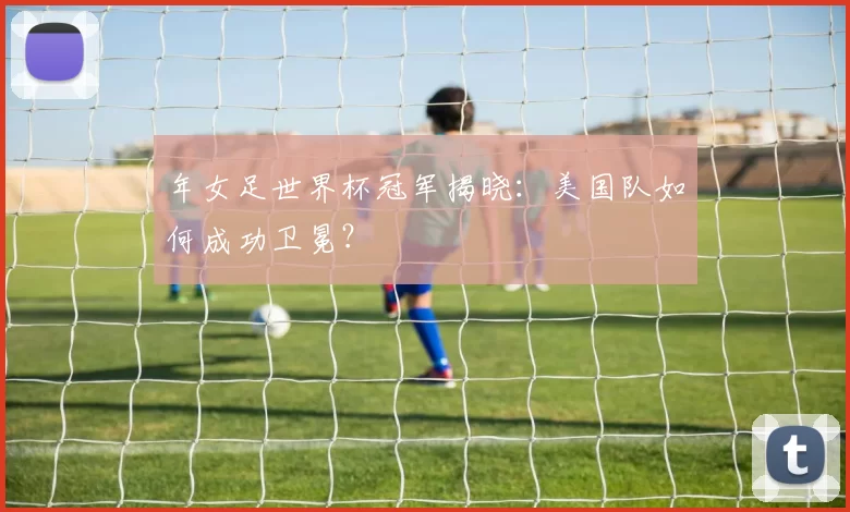 年女足世界杯冠军揭晓：美国队如何成功卫冕？