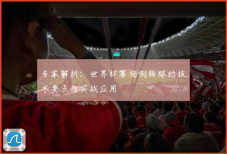 专家解析：世界杯赛场倒钩球的技术要点与实战应用