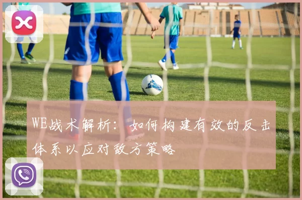 WE战术解析：如何构建有效的反击体系以应对敌方策略