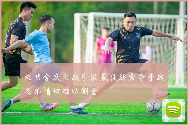 经典舍友之战引发最佳新秀争夺战兄弟情谊难以割舍