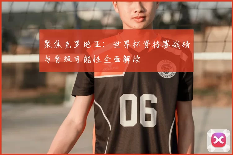 聚焦克罗地亚：世界杯资格赛战绩与晋级可能性全面解读