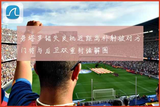 劳塔罗错失良机近距离补射被对方门将与后卫双重封堵解围
