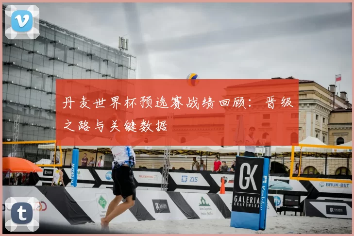 丹麦世界杯预选赛战绩回顾：晋级之路与关键数据