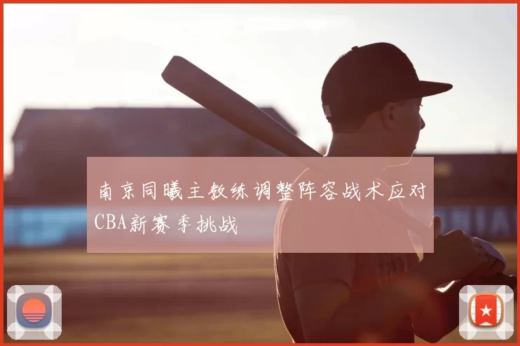 南京同曦主教练调整阵容战术应对CBA新赛季挑战