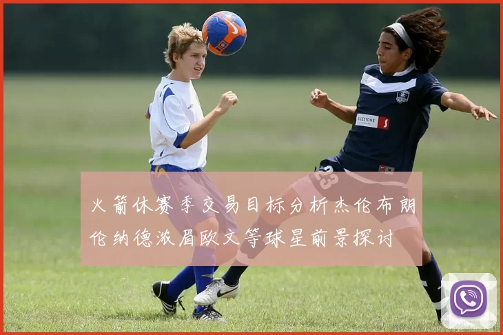 火箭休赛季交易目标分析杰伦布朗伦纳德浓眉欧文等球星前景探讨
