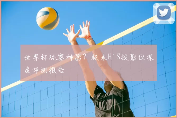 世界杯观赛神器?极米H1S投影仪深度评测报告