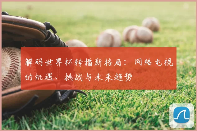 解码世界杯转播新格局：网络电视的机遇、挑战与未来趋势