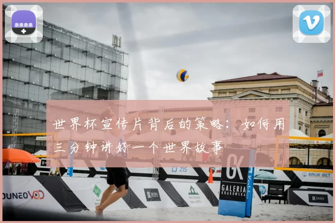 世界杯宣传片背后的策略：如何用三分钟讲好一个世界故事