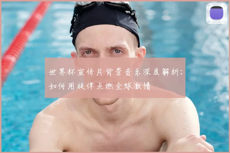 世界杯宣传片背景音乐深度解析：如何用旋律点燃全球激情