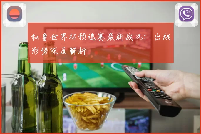 秘鲁世界杯预选赛最新战况:出线形势深度解析