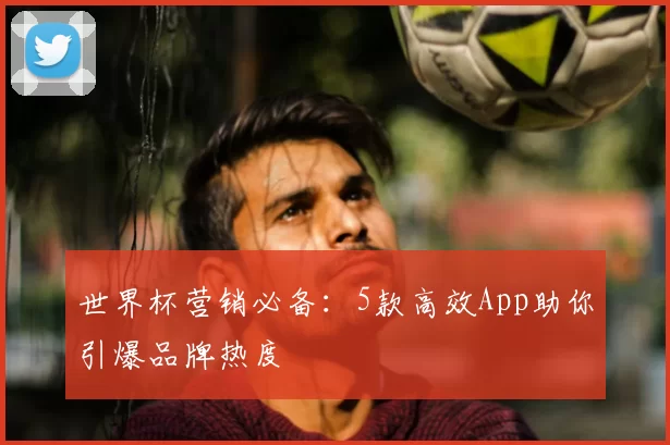世界杯营销必备：5款高效App助你引爆品牌热度