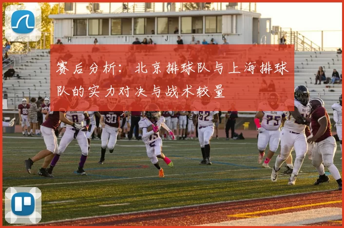 赛后分析：北京排球队与上海排球队的实力对决与战术较量