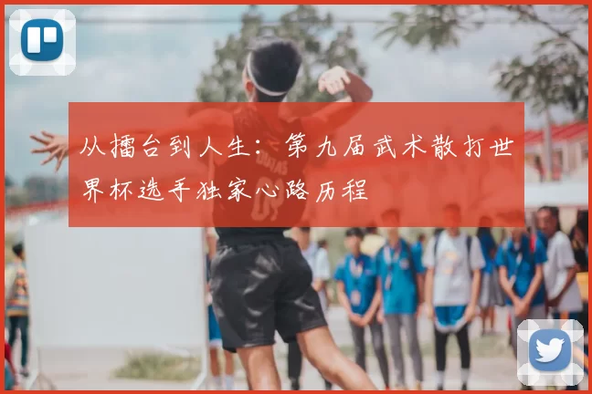 从擂台到人生:第九届武术散打世界杯选手独家心路历程