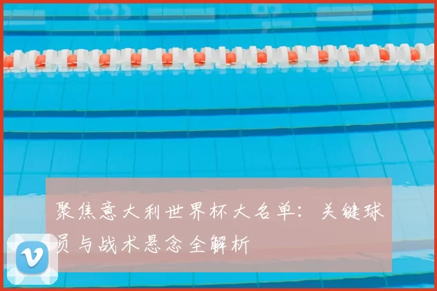 聚焦意大利世界杯大名单:关键球员与战术悬念全解析