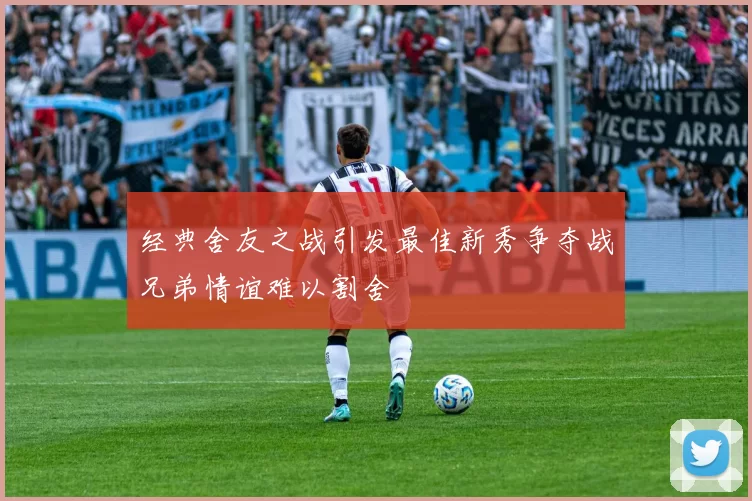 经典舍友之战引发最佳新秀争夺战兄弟情谊难以割舍