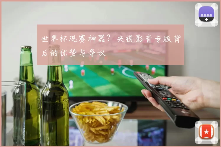 世界杯观赛神器?央视影音专版背后的优势与争议