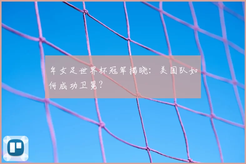 年女足世界杯冠军揭晓：美国队如何成功卫冕？