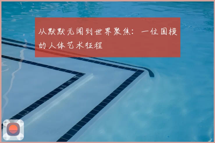 从默默无闻到世界聚焦:一位国模的人体艺术征程