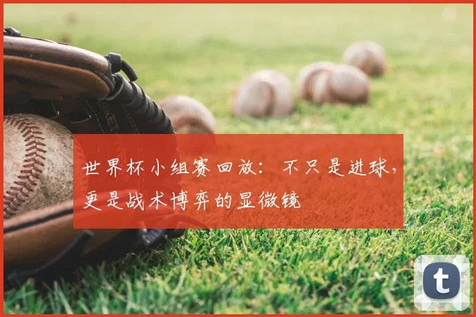 世界杯小组赛回放:不只是进球,更是战术博弈的显微镜