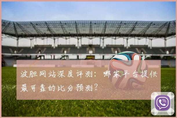 波胆网站深度评测:哪家平台提供最可靠的比分预测?