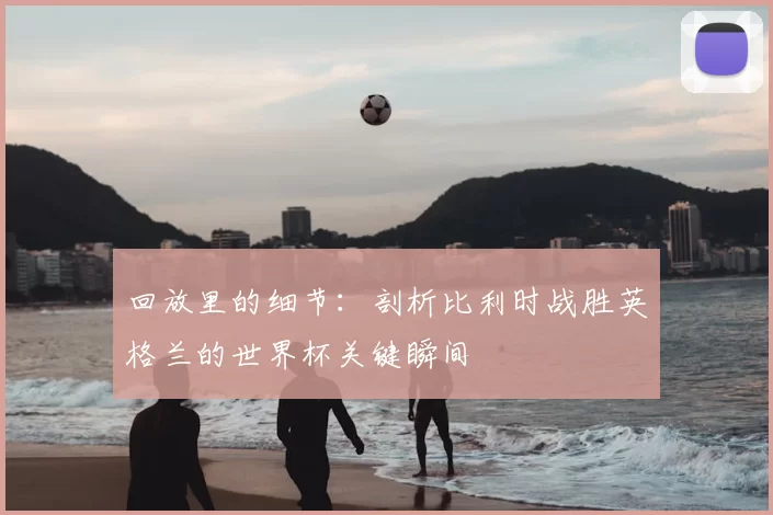 回放里的细节:剖析比利时战胜英格兰的世界杯关键瞬间