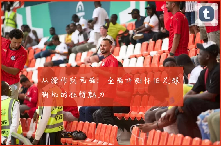 从操作到画面:全面评测怀旧足球街机的独特魅力