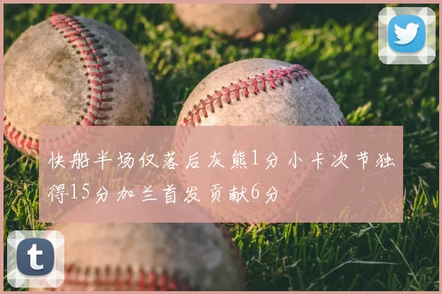 快船半场仅落后灰熊1分小卡次节独得15分加兰首发贡献6分