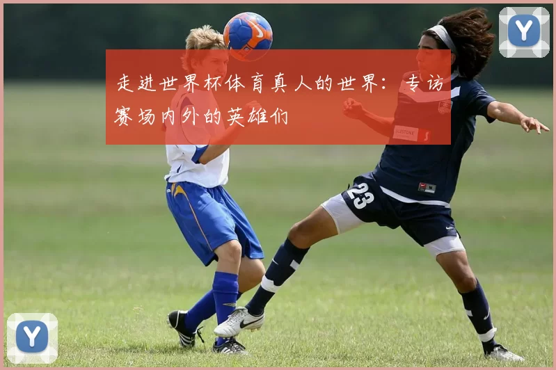 走进世界杯体育真人的世界：专访赛场内外的英雄们