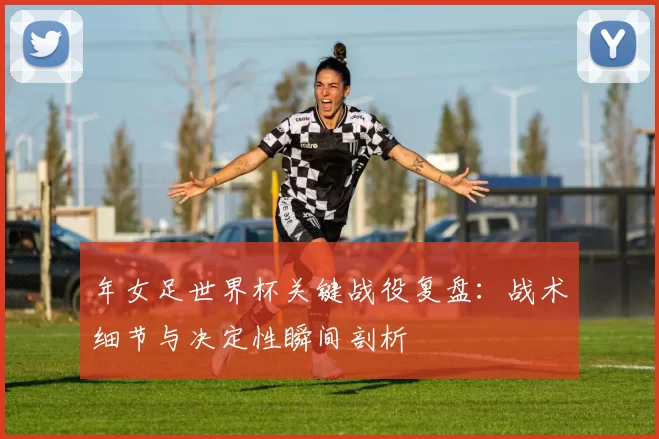 年女足世界杯关键战役复盘：战术细节与决定性瞬间剖析