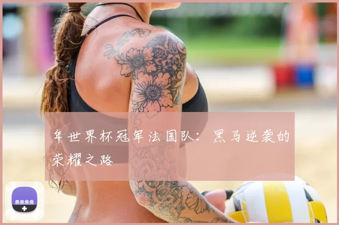 年世界杯冠军法国队:黑马逆袭的荣耀之路