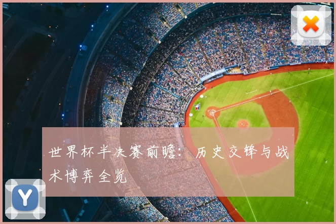 世界杯半决赛前瞻：历史交锋与战术博弈全览
