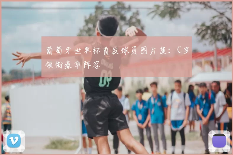 葡萄牙世界杯首发球员图片集：C罗领衔豪华阵容