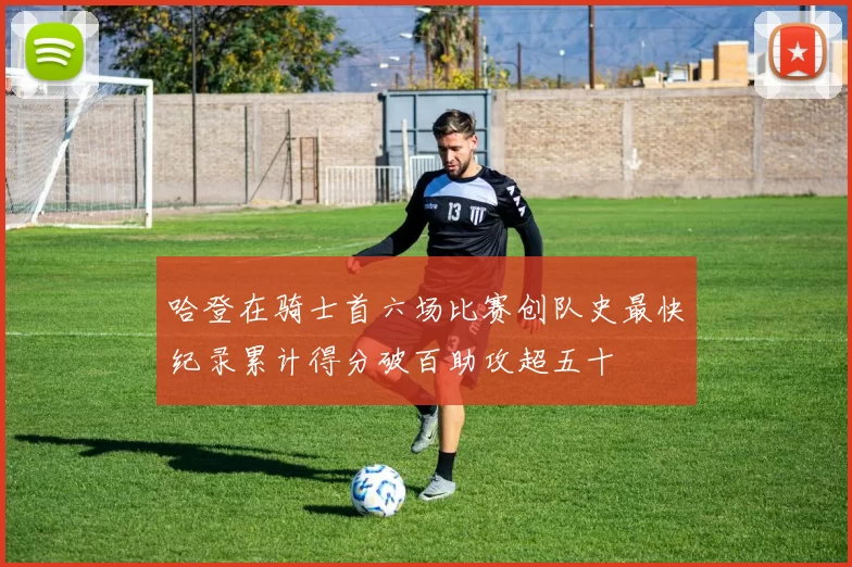 哈登在骑士首六场比赛创队史最快纪录累计得分破百助攻超五十