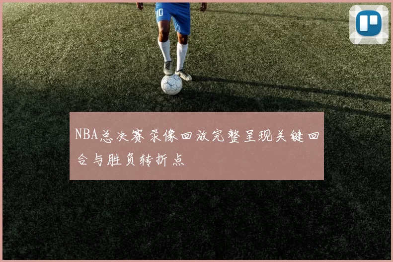 NBA总决赛录像回放完整呈现关键回合与胜负转折点