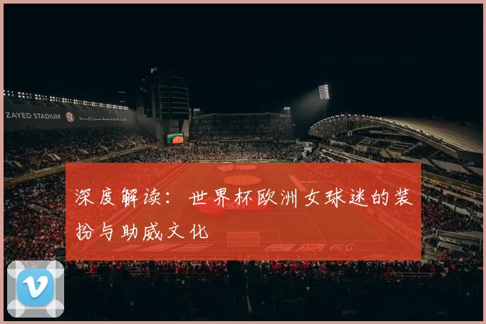 深度解读：世界杯欧洲女球迷的装扮与助威文化