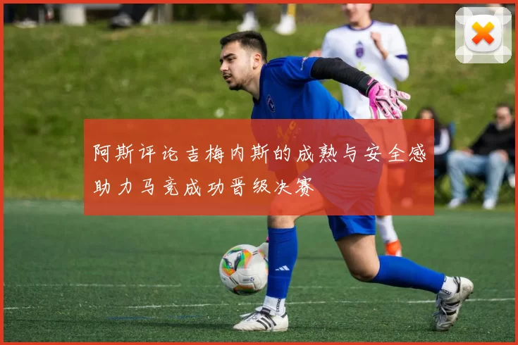 阿斯评论吉梅内斯的成熟与安全感助力马竞成功晋级决赛