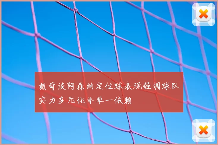 戴奇谈阿森纳定位球表现强调球队实力多元化非单一依赖