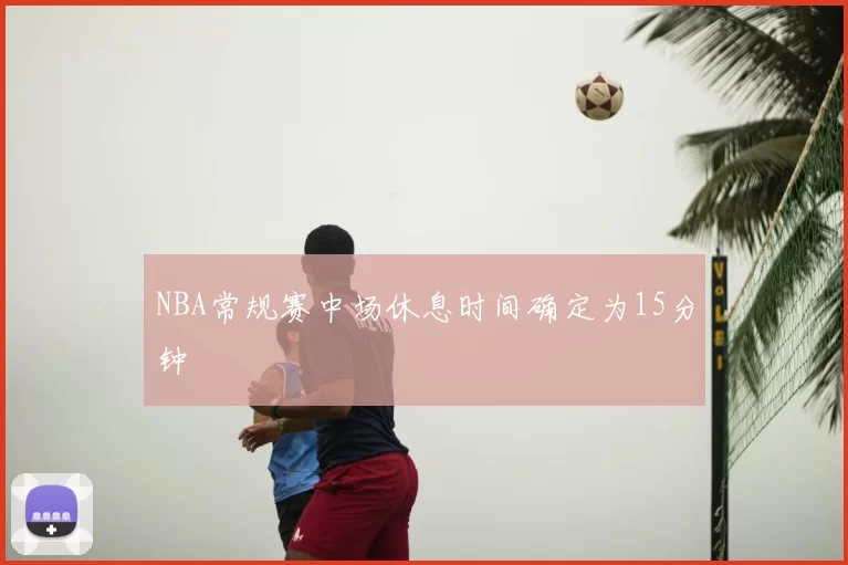 NBA常规赛中场休息时间确定为15分钟