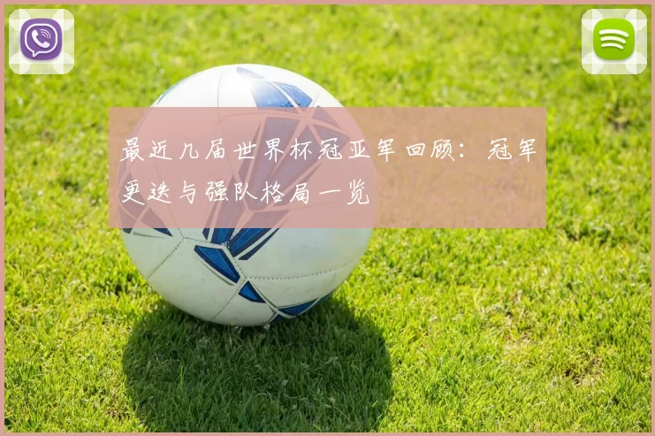 最近几届世界杯冠亚军回顾：冠军更迭与强队格局一览