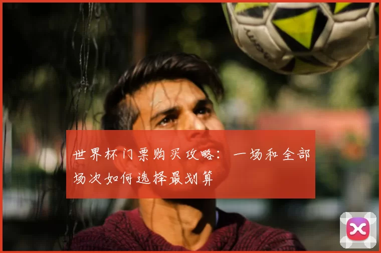 世界杯门票购买攻略：一场和全部场次如何选择最划算